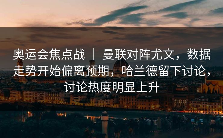 奥运会焦点战 ｜ 曼联对阵尤文，数据走势开始偏离预期，哈兰德留下讨论，讨论热度明显上升
