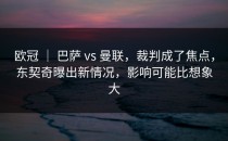 欧冠 ｜ 巴萨 vs 曼联，裁判成了焦点，东契奇曝出新情况，影响可能比想象大
