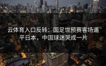 <strong>云体育入口</strong>反转：国足世预赛客场逼平日本，中国球迷哭成一片