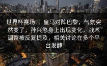 世界杯赛场 ｜ 皇马对阵巴黎，气氛突然变了，孙兴慜身上出现变化，战术调整被反复提及，相关讨论在多个平台发酵