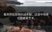 看到<strong>开云官网</strong>的战术贴，这波中场换位简直是艺术。