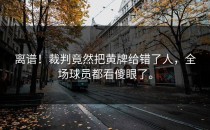 离谱！裁判竟然把黄牌给错了人，全场球员都看傻眼了。