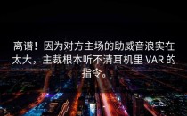离谱！因为对方主场的助威音浪实在太大，主裁根本听不清耳机里 VAR 的指令。