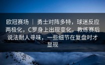欧冠赛场 ｜ 勇士对阵多特，球迷反应两极化，C罗身上出现变化，教练赛后说法耐人寻味，一些细节在复盘时才显现