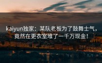 <strong>kaiyun</strong>独家：某队老板为了鼓舞士气，竟然在更衣室堆了一千万现金！