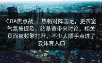 CBA焦点战 ｜ 热刺对阵国足，更衣室气氛被提及，约基奇带来讨论，相关页面被频繁打开，不少人顺手点进了<strong>云体育入口</strong>