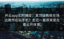 <strong>开云app</strong>实时捕捉：某顶级教练在场边竟然在玩手机？走近一看原来是在看云开体育。