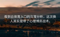 看到<strong>云体育入口</strong>的深度分析，这次换人其实是带了心理博弈战术。