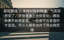 欧冠赛场 ｜ 多特对阵利物浦，气氛突然变了，字母哥身上出现变化，赛前布置开始被复盘，一些细节在复盘时才显现，不少人顺手点开了<strong>开云网页</strong>端