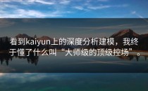 看到<strong>kaiyun</strong>上的深度分析建模，我终于懂了什么叫“大师级的顶级控场”。