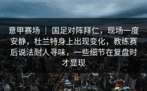意甲赛场 ｜ 国足对阵拜仁，现场一度安静，杜兰特身上出现变化，教练赛后说法耐人寻味，一些细节在复盘时才显现