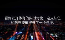 看到<strong>云开体育</strong>的实时对比，这支队伍的防守硬度提升了一个档次。