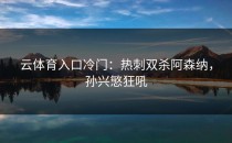 <strong>云体育入口</strong>冷门：热刺双杀阿森纳，孙兴慜狂吼