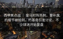 西甲焦点战 ｜ 皇马对阵热刺，替补席的细节被拍到，约基奇引发讨论，不少球迷开始复盘