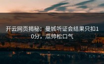 <strong>开云网页</strong>揭秘：曼城听证会结果只扣10分，瓜帅松口气