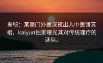 揭秘：某豪门外援深夜出入中医馆真相，<strong>kaiyun</strong>独家曝光其对传统理疗的迷信。