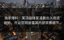 独家爆料：某顶级球星凌晨出入夜店被拍，<strong>开云官网</strong>披露其内部禁赛细节。