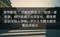 德甲赛场 ｜ 热刺对阵皇马，现场一度安静，姆巴佩身上出现变化，教练赛后说法耐人寻味，不少人干脆去翻完整技术统计