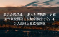 亚运会焦点战 ｜ 湖人对阵热刺，更衣室气氛被提及，东契奇激起讨论，不少人选择反复查看数据