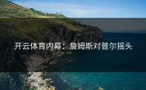 开云体育内幕：詹姆斯对普尔摇头