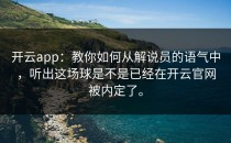<strong>开云app</strong>：教你如何从解说员的语气中，听出这场球是不是已经在开云官网被内定了。