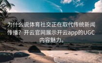 为什么说体育社交正在取代传统新闻传播？开云官网展示<strong>开云app</strong>的UGC内容魅力。