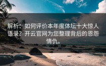 解析：如何评价本年度体坛十大惊人语录？<strong>开云官网</strong>为您整理背后的恩怨情仇。