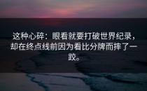 这种心碎：眼看就要打破世界纪录，却在终点线前因为看比分牌而摔了一跤。