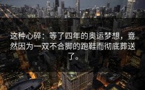 这种心碎：等了四年的奥运梦想，竟然因为一双不合脚的跑鞋而彻底葬送了。