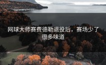网球大师赛费德勒退役后，赛场少了很多味道