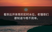 看到<strong>云开体育</strong>的实时水位，老懂哥们都知道今晚不简单。