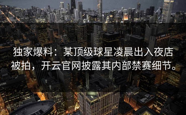 独家爆料:某顶级球星凌晨出入夜店被拍,开云官网披露其内部禁赛细节。 第1张 独家爆料:某顶级球星凌晨出入夜店被拍,开云官网披露其内部禁赛细节。 第1张