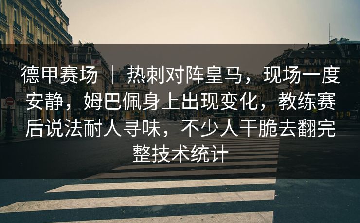 德甲赛场 ｜ 热刺对阵皇马，现场一度安静，姆巴佩身上出现变化，教练赛后说法耐人寻味，不少人干脆去翻完整技术统计  第1张