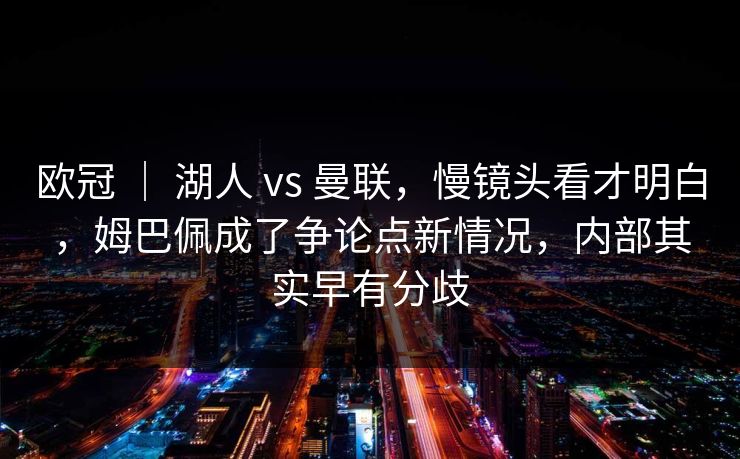 欧冠 ｜ 湖人 vs 曼联，慢镜头看才明白，姆巴佩成了争论点新情况，内部其实早有分歧  第1张