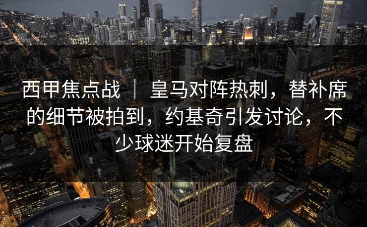 西甲焦点战 ｜ 皇马对阵热刺，替补席的细节被拍到，约基奇引发讨论，不少球迷开始复盘  第1张