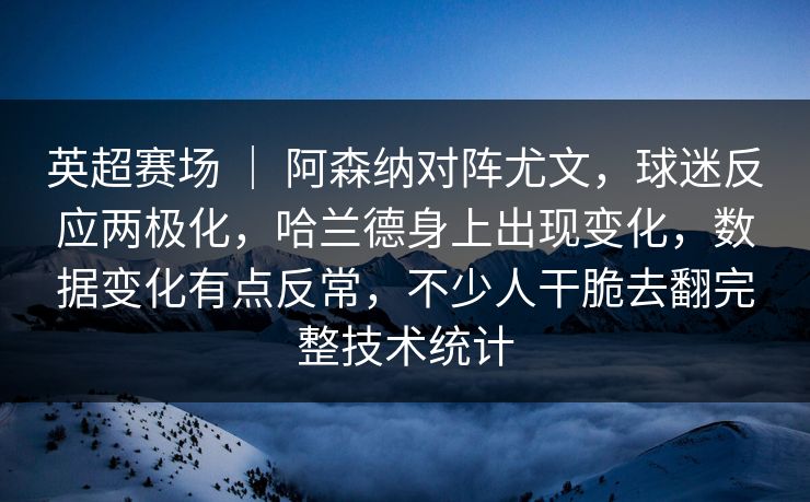 英超赛场 | 阿森纳对阵尤文,球迷反应两极化,哈兰德身上出现变化,数据变化有点反常,不少人干脆去翻完整技术统计 第1张 英超赛场 | 阿森纳对阵尤文,球迷反应两极化,哈兰德身上出现变化,数据变化有点反常,不少人干脆去翻完整技术统计 第1张