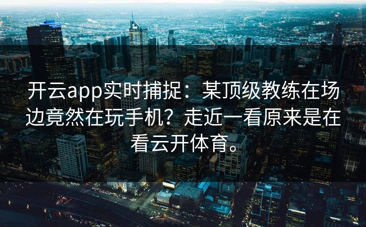 开云app实时捕捉：某顶级教练在场边竟然在玩手机？走近一看原来是在看云开体育。  第1张