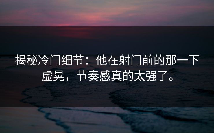 揭秘冷门细节：他在射门前的那一下虚晃，节奏感真的太强了。  第1张