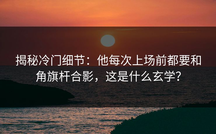 揭秘冷门细节:他每次上场前都要和角旗杆合影,这是什么玄学? 第1张 揭秘冷门细节:他每次上场前都要和角旗杆合影,这是什么玄学? 第1张