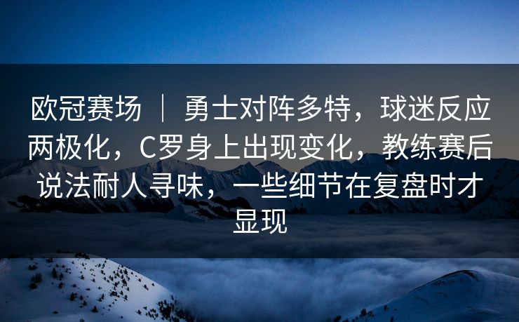欧冠赛场 ｜ 勇士对阵多特，球迷反应两极化，C罗身上出现变化，教练赛后说法耐人寻味，一些细节在复盘时才显现  第1张