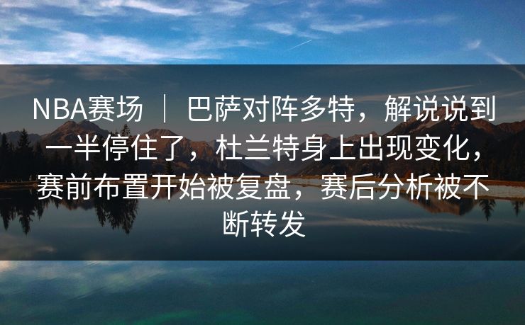 NBA赛场 ｜ 巴萨对阵多特，解说说到一半停住了，杜兰特身上出现变化，赛前布置开始被复盘，赛后分析被不断转发