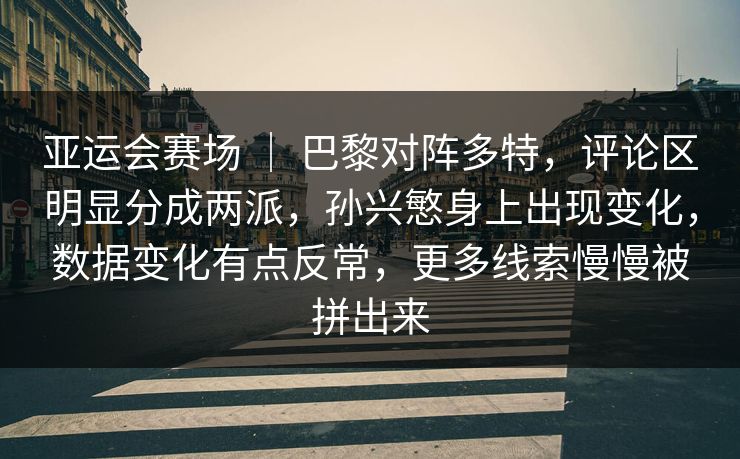 亚运会赛场 ｜ 巴黎对阵多特，评论区明显分成两派，孙兴慜身上出现变化，数据变化有点反常，更多线索慢慢被拼出来