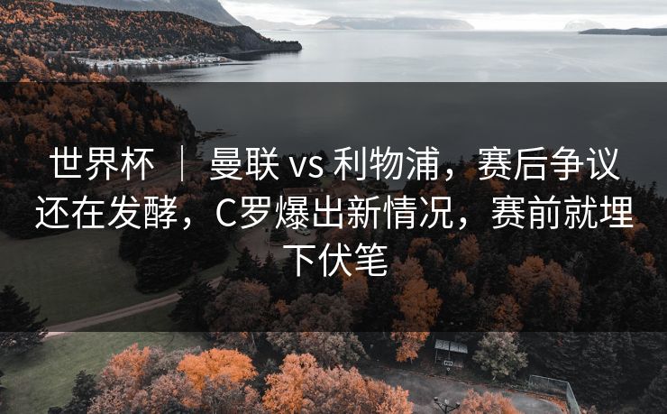 世界杯 ｜ 曼联 vs 利物浦，赛后争议还在发酵，C罗爆出新情况，赛前就埋下伏笔