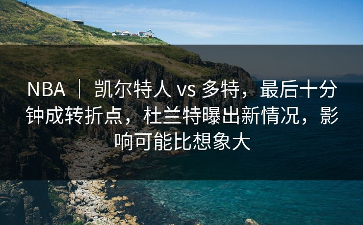 NBA ｜ 凯尔特人 vs 多特，最后十分钟成转折点，杜兰特曝出新情况，影响可能比想象大
