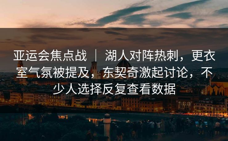 亚运会焦点战 ｜ 湖人对阵热刺，更衣室气氛被提及，东契奇激起讨论，不少人选择反复查看数据