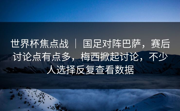 世界杯焦点战 | 国足对阵巴萨,赛后讨论点有点多,梅西掀起讨论,不少人选择反复查看数据 世界杯焦点战 | 国足对阵巴萨,赛后讨论点有点多,梅西掀起讨论,不少人选择反复查看数据