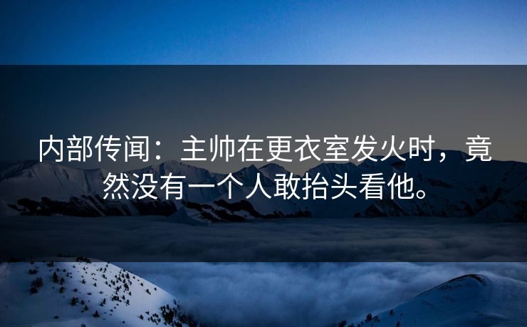 内部传闻：主帅在更衣室发火时，竟然没有一个人敢抬头看他。