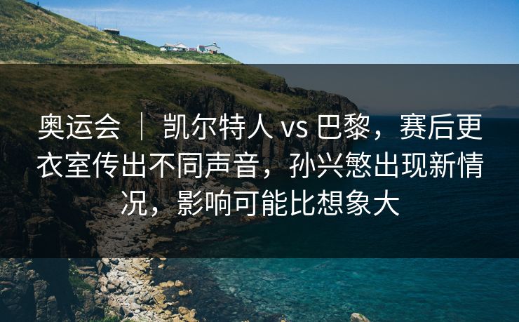 奥运会 | 凯尔特人 vs 巴黎,赛后更衣室传出不同声音,孙兴慜出现新情况,影响可能比想象大 奥运会 | 凯尔特人 vs 巴黎,赛后更衣室传出不同声音,孙兴慜出现新情况,影响可能比想象大