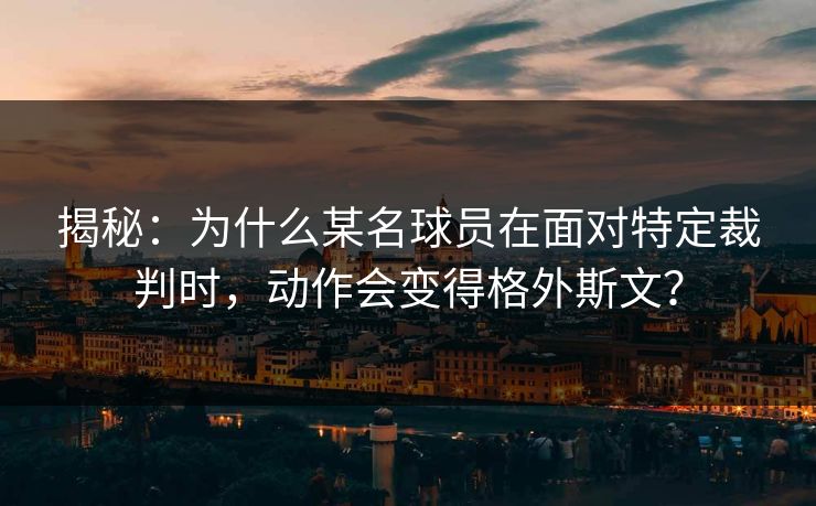 揭秘：为什么某名球员在面对特定裁判时，动作会变得格外斯文？