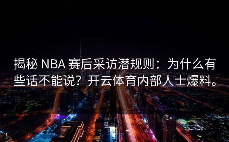 揭秘 NBA 赛后采访潜规则:为什么有些话不能说?开云体育内部人士爆料。 揭秘 NBA 赛后采访潜规则:为什么有些话不能说?开云体育内部人士爆料。